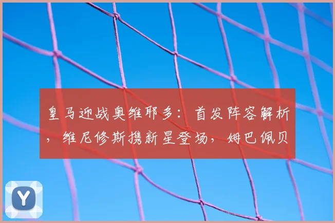 皇马迎战奥维耶多：首发阵容解析，维尼修斯携新星登场，姆巴佩贝林厄姆待命