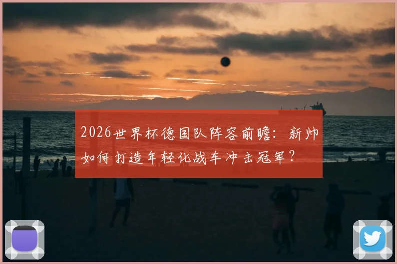 2026世界杯德国队阵容前瞻:新帅如何打造年轻化战车冲击冠军?
