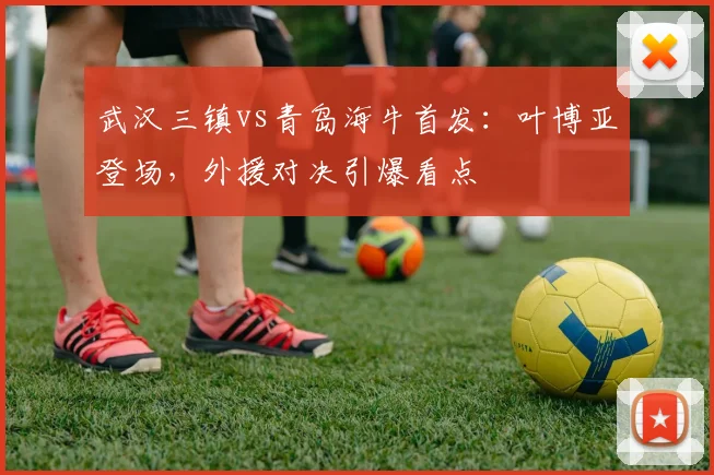 武汉三镇vs青岛海牛首发：叶博亚登场，外援对决引爆看点