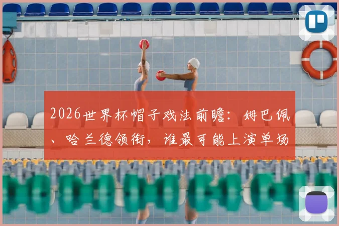 2026世界杯帽子戏法前瞻：姆巴佩、哈兰德领衔，谁最可能上演单场三球好戏？
