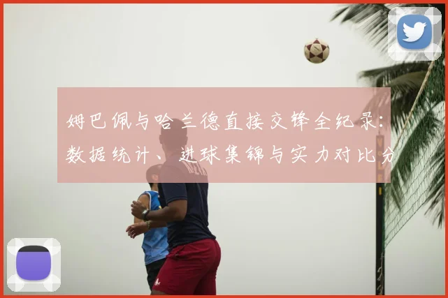 姆巴佩与哈兰德直接交锋全纪录：数据统计、进球集锦与实力对比分析