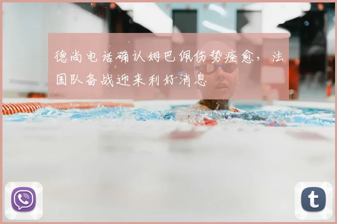 德尚电话确认姆巴佩伤势痊愈,法国队备战迎来利好消息