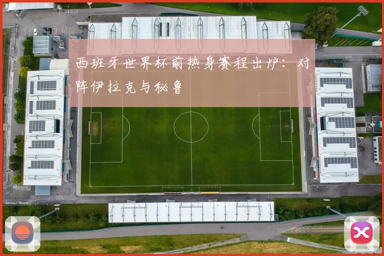 西班牙世界杯前热身赛程出炉：对阵伊拉克与秘鲁