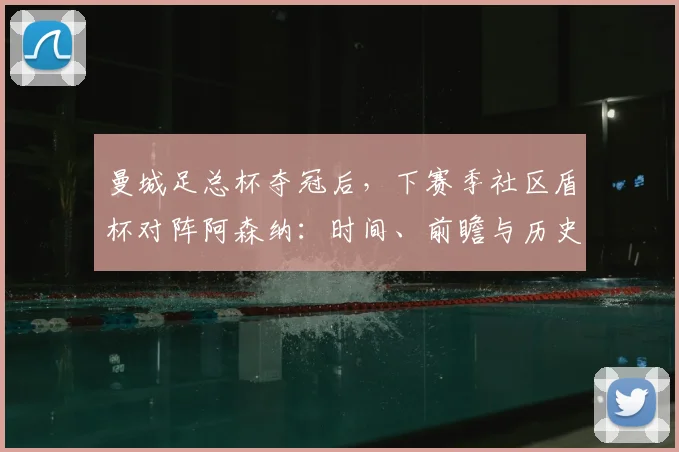 曼城足总杯夺冠后,下赛季社区盾杯对阵阿森纳:时间、前瞻与历史交锋解析