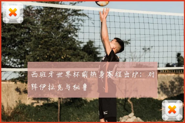 西班牙世界杯前热身赛程出炉：对阵伊拉克与秘鲁