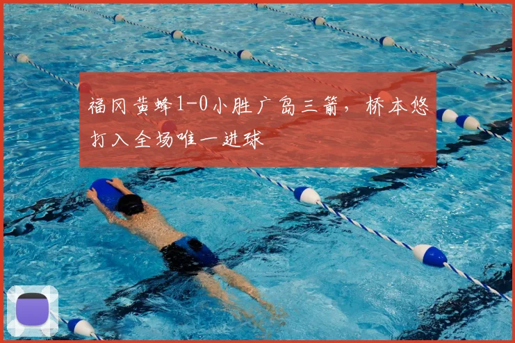 福冈黄蜂1-0小胜广岛三箭，桥本悠打入全场唯一进球