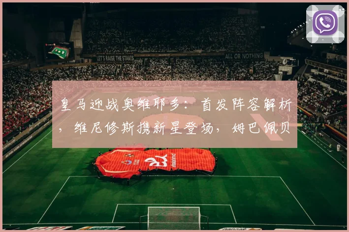 皇马迎战奥维耶多：首发阵容解析，维尼修斯携新星登场，姆巴佩贝林厄姆待命