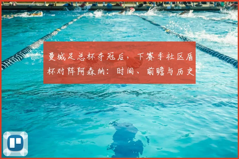 曼城足总杯夺冠后，下赛季社区盾杯对阵阿森纳：时间、前瞻与历史交锋解析