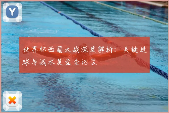 世界杯西葡大战深度解析：关键进球与战术复盘全记录