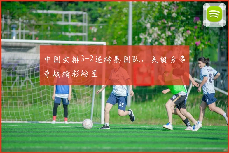 中国女排3-2逆转泰国队，关键分争夺战精彩纷呈