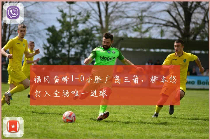 福冈黄蜂1-0小胜广岛三箭,桥本悠打入全场唯一进球
