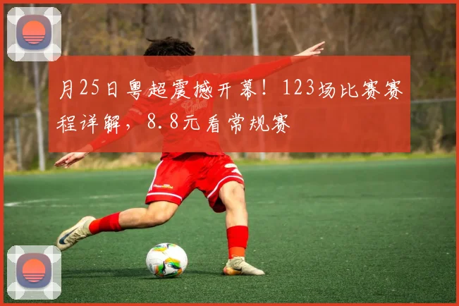 月25日粤超震撼开幕！123场比赛赛程详解，8.8元看常规赛