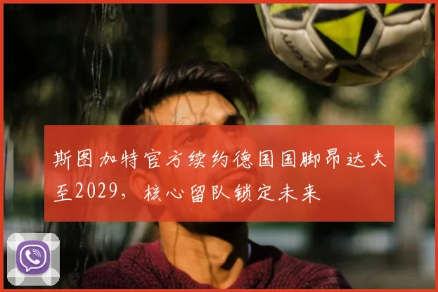 斯图加特官方续约德国国脚昂达夫至2029，核心留队锁定未来