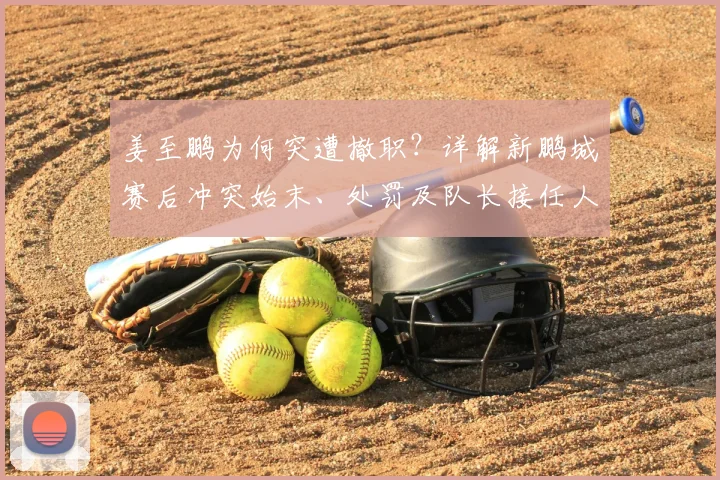 姜至鹏为何突遭撤职？详解新鹏城赛后冲突始末、处罚及队长接任人选