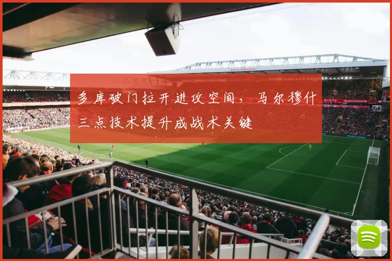 多库破门拉开进攻空间，马尔穆什三点技术提升成战术关键
