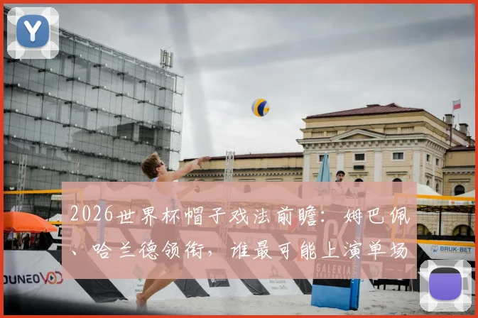 2026世界杯帽子戏法前瞻:姆巴佩、哈兰德领衔,谁最可能上演单场三球好戏?