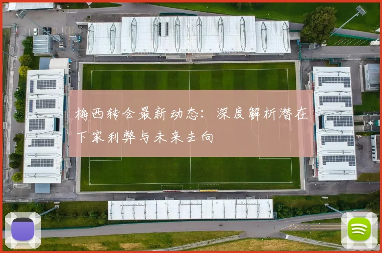 梅西转会最新动态:深度解析潜在下家利弊与未来去向